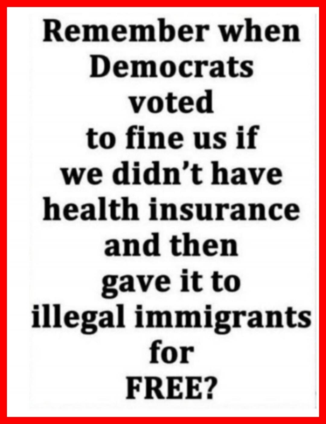 Remember when Democrats voted to fine us if we didn't have health insurance and then gave it to illegal immigrants for FREE?