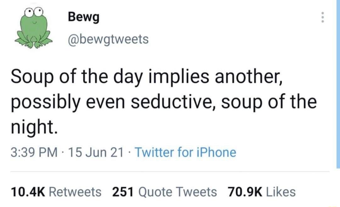 Bewg @bewgtweets Soup of the day implies another, possibly even seductive, soup of the night.