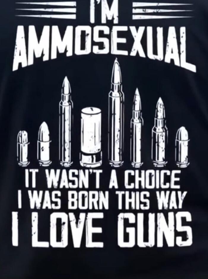 I'M AMMOSEXUAL IT WASN'T A CHOICE I WAS BORN THIS WAY I LOVE GUNS