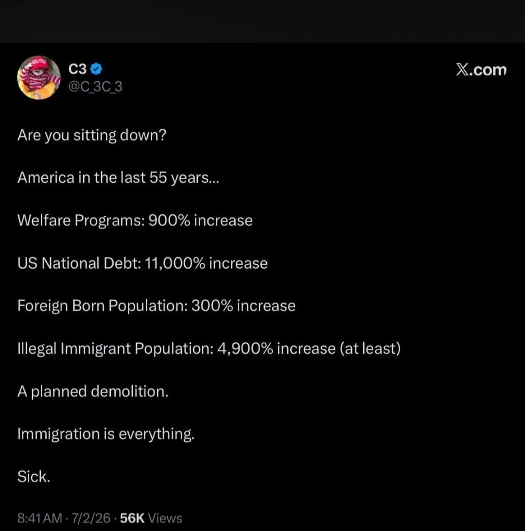 Are you sitting down? America in the last 55 years... Welfare Programs: 900% increase. US National Debt: 11,000% increase. Foreign Born Population: 300% increase. Illegal Immigrant Population: 4,900% increase (at least). A planned demolition. Immigration is everything. Sick.