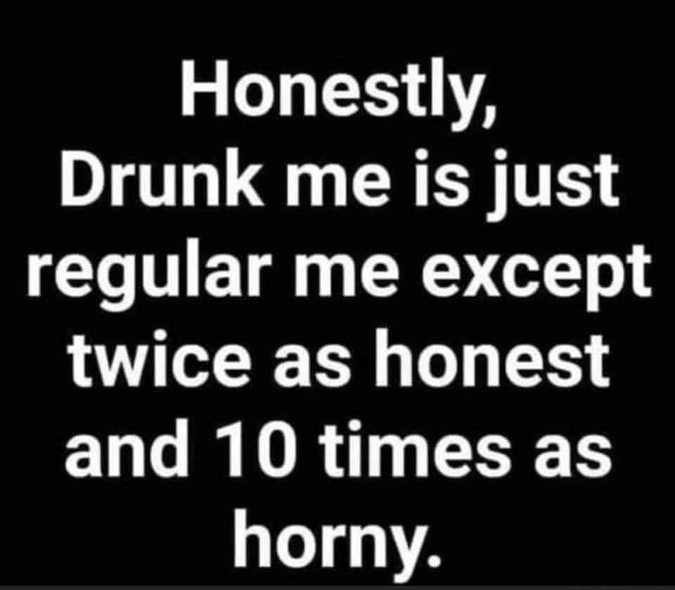 2 o4 1131 Drunk me is just regular me except twice as honest and 10 times as 1 11