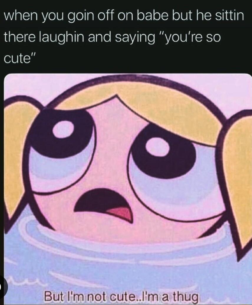 when you goin off on babe but he sittin there laughin and saying youre so cute But Imnot cutelinr