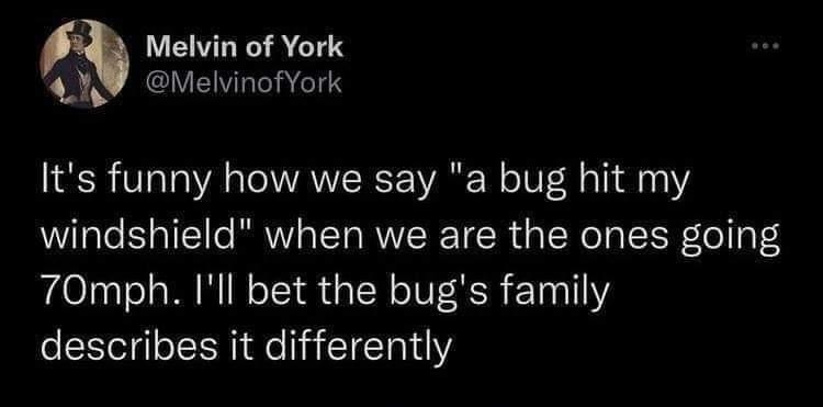 Melvin of York LA CICIIERENS Its funny how we say a bug hit my windshield when we are the ones going 70mph Ill bet the bugs family describes it differently 344 AM 2018 03 21 Twitter Web App 1359 Retweets 77 Quote Tweets 3745 Likes