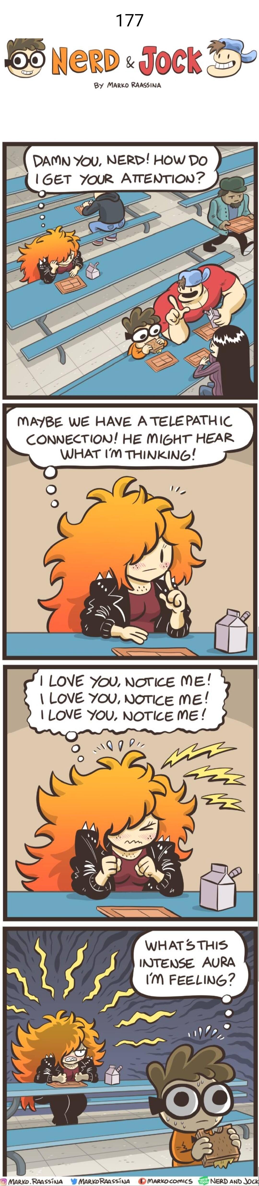 177 9 Meep Jock TR By MARKO RAASSINA MABE WE HAVE ATELEPATHIC Y CONNECTION HE MIGHT HEAR WHAT IM THINKING LOVE You Norice ME LOVE You Norice me LOVE You NOTice ME WHAT5THIS INTENSE AURA IM FEELING M MaRKD RAASSTNA W MARKORMSSINA MARKDCOMICS NERD AND JOCK