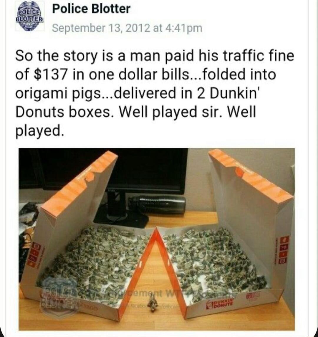 Police Blotter tember 132012 at 441pm So the story is a man paid his traffic fine of 137 in one dollar billsfolded into origami pigsdelivered in 2 Dunkin Donuts boxes Well played sir Well played
