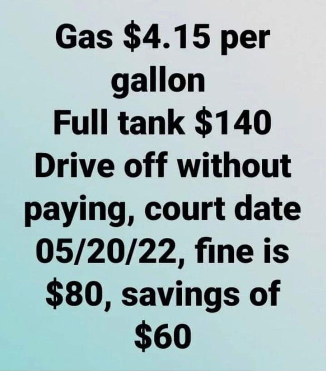 Gas 415 per gallon Full tank 140 Drive off without paying court date 052022 fine is 80 savings of 60