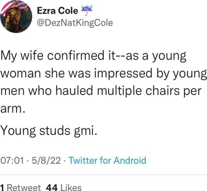 Ezra Cole DezNatKingCole My wife confirmed it as a young woman she was impressed by young men who hauled multiple chairs per arm Young studs gmi 0701 5822 Twitter for Android 1 Retweet 44 ikes