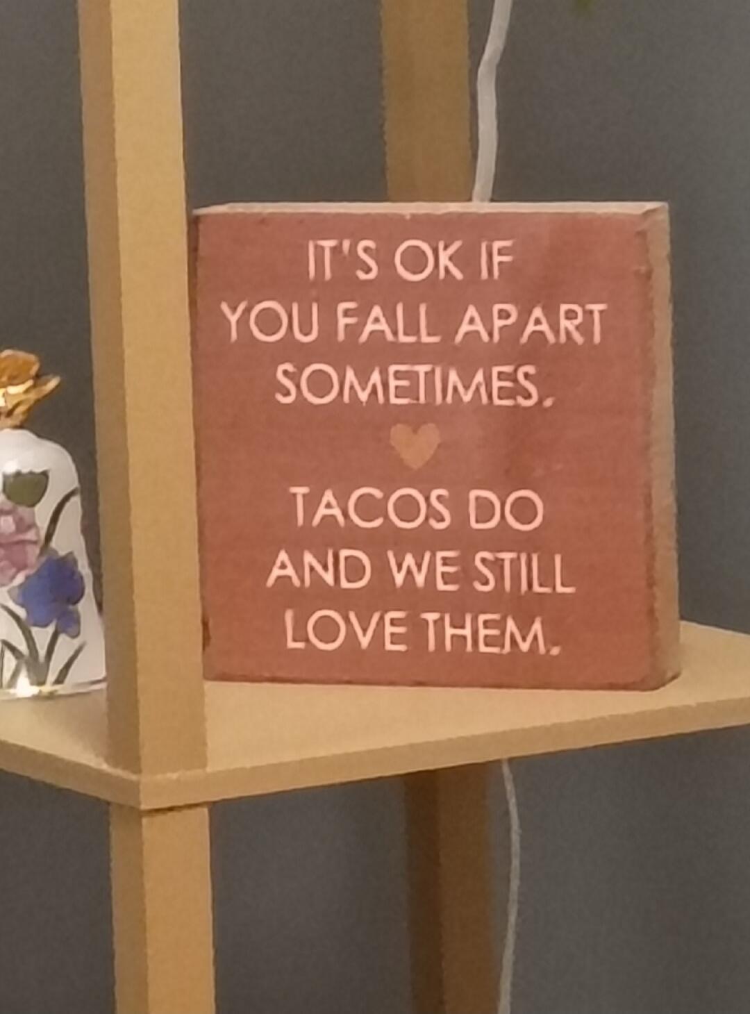 IT'S OK IF YOU FALL APART SOMETIMES. TACOS DO AND WE STILL LOVE THEM.