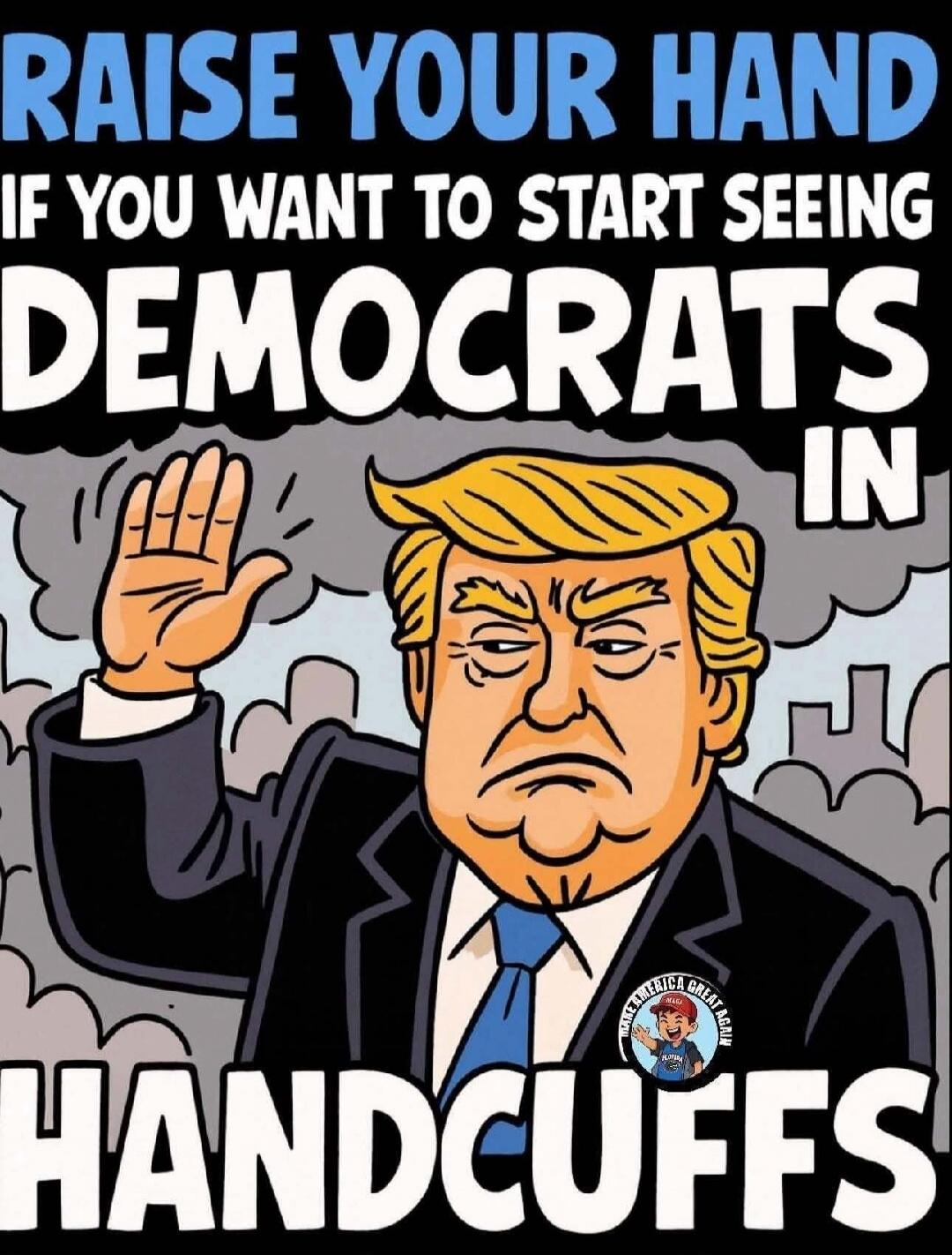 RAISE YOUR HAND IF YOU WANT TO START SEEING DEMOCRATS IN HANDCUFFS