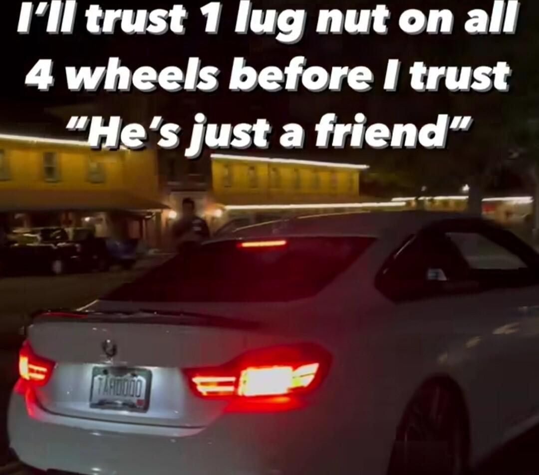 Ill trust 1 lug nut on all 4 wheels before I trust He s just a friend Fevweser r