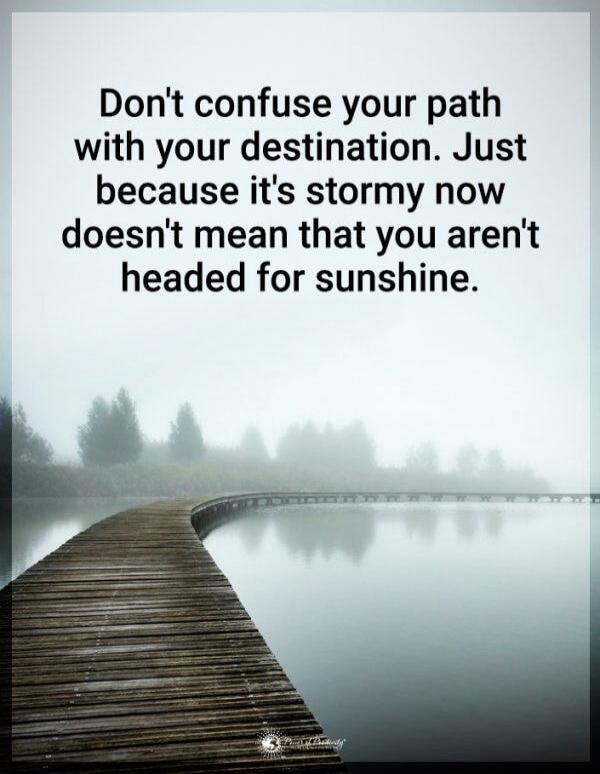 Don't confuse your path with your destination. Just because it's stormy now doesn't mean that you aren't headed for sunshine.