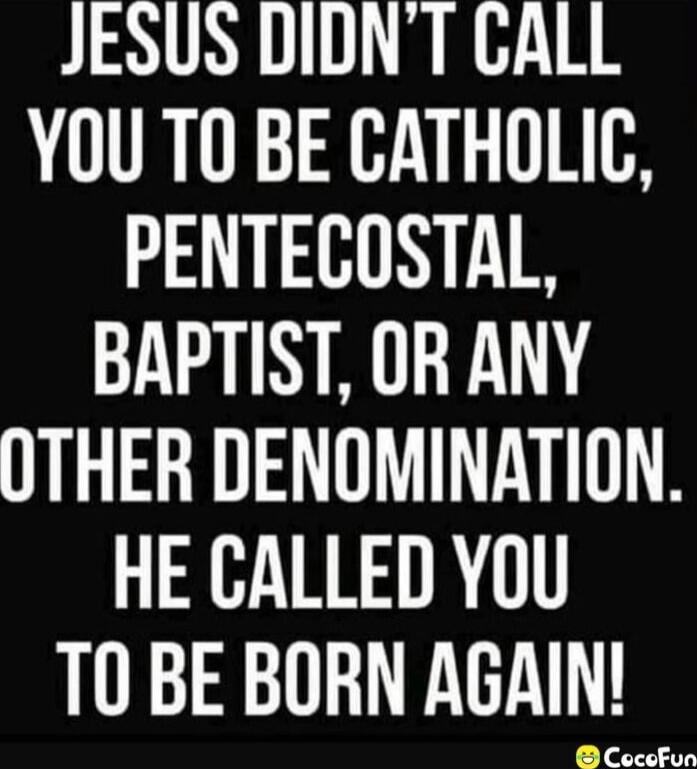 JESUS DIDN'T CALL YOU TO BE CATHOLIC, PENTECOSTAL, BAPTIST, OR ANY OTHER DENOMINATION. HE CALLED YOU TO BE BORN AGAIN!