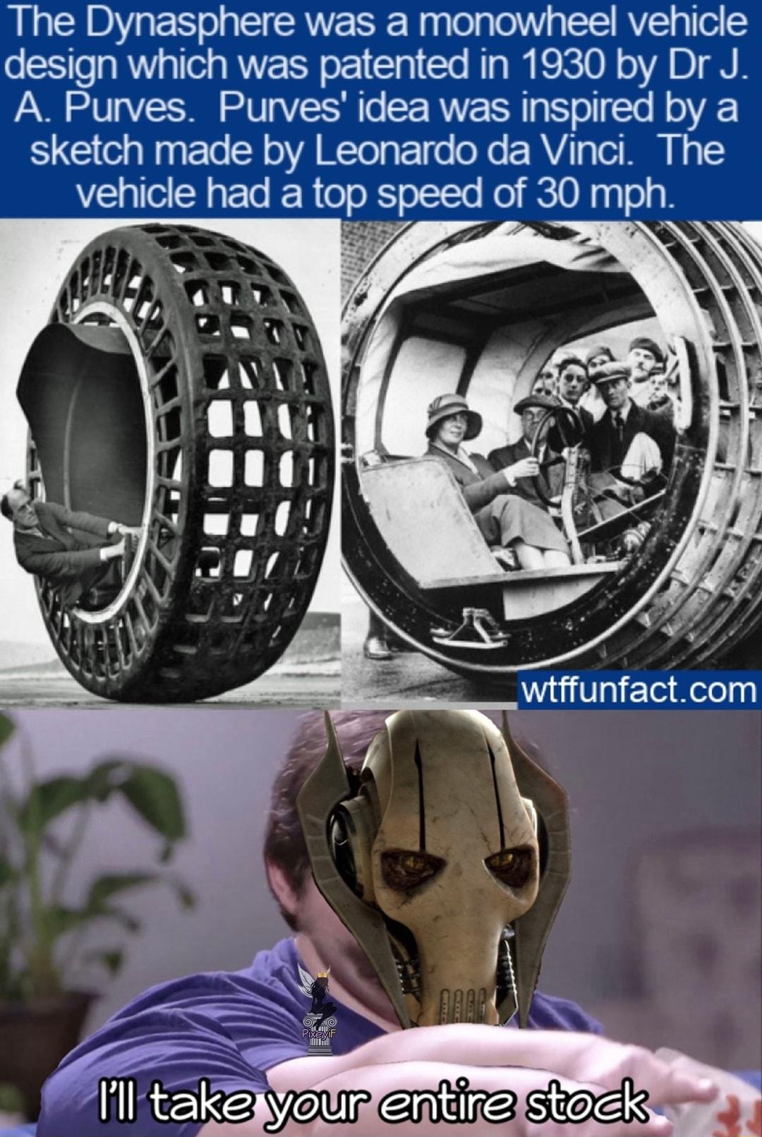 The Dynasphere was a monowheel vehicle design which was patented in 1930 by Dr J A Purves Purvesidea was inspired by a sketch made by Leonardo da Vinci The vehicle had a top speed of 30 mph 7 N