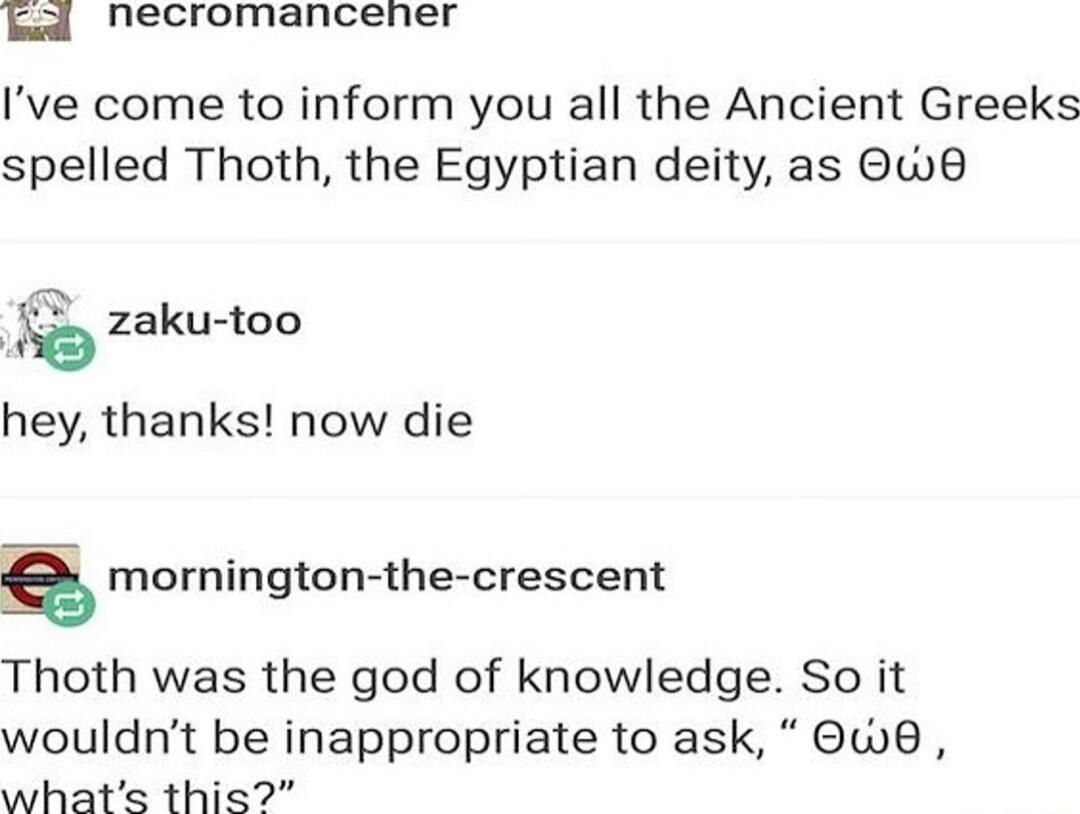 B necromancener Ive come to inform you all the Ancient Greeks spelled Thoth the Egyptian deity as Ow8 b zaku too hey thanks now die E mornington the crescent Thoth was the god of knowledge So it wouldnt be inappropriate to ask we whats this