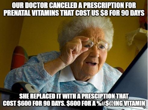 OUR DOCTOR CANCELED A PRESCRIPTION FOR PRENATAL VITAMINS THAT COSTUS S8 FOR 90 DAYS i o i SHE REPLACED IT WITH A PRESCIPTION THAT COST 600 FOR 90 DAYS 600 FOR A 30