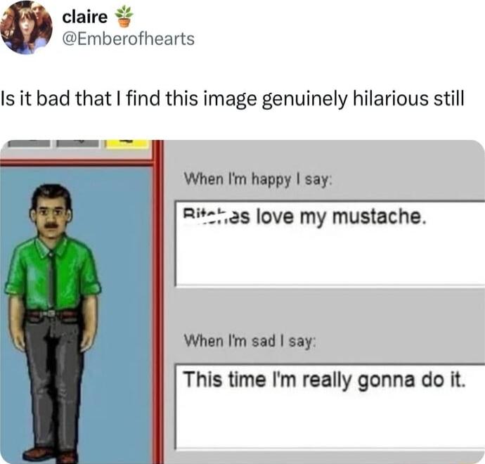 claire Emberofhearts Is it bad that find this image genuinely hilarious still When Im happy say Rit t 2s love my mustache When I sad say This time Im really gonna do it