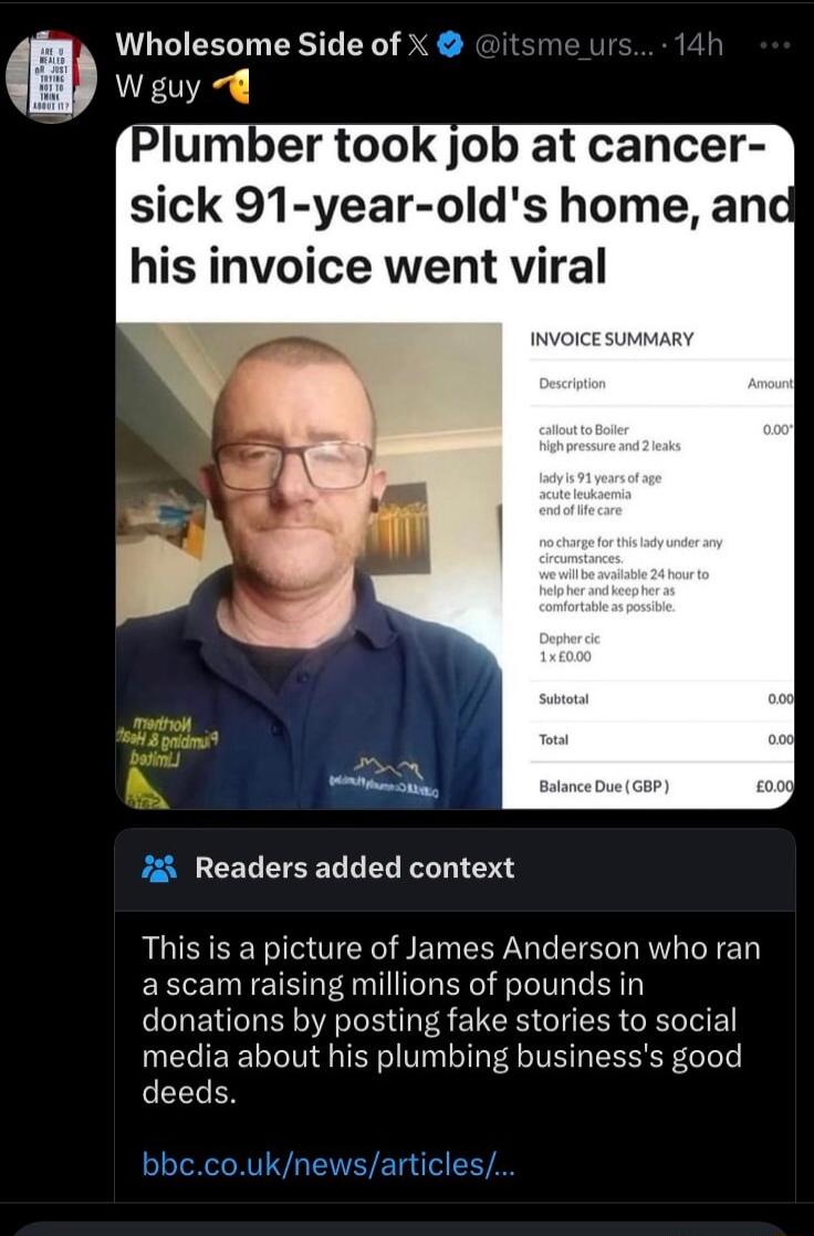 Wholesome Side of x Wguy Plumber took job at cancer sick 91 year olds home and his invoice went viral iz Readers added context This is a picture of James Anderson who ran ascam raising millions of pounds in donations by posting fake stories to social media about his plumbing businesss good deeds bbccouknewsarticles