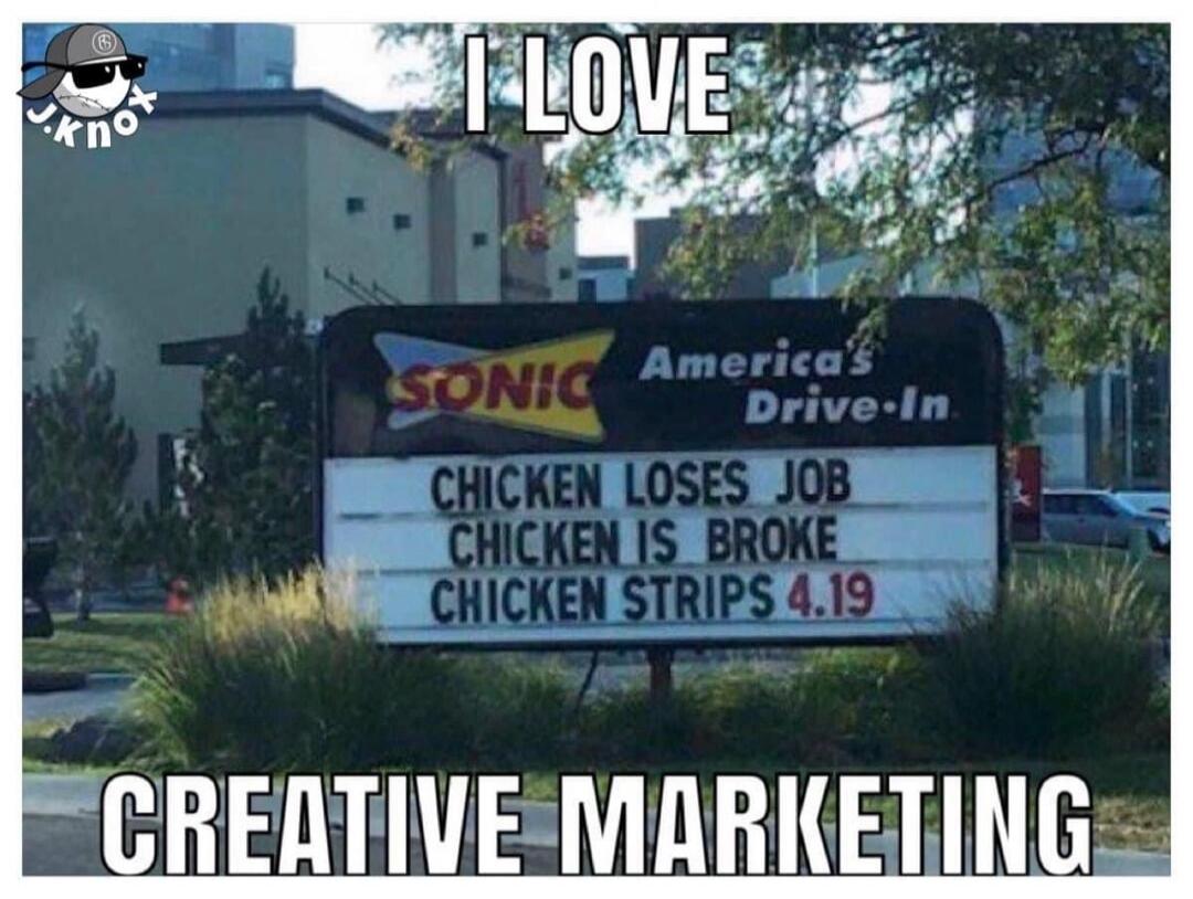 I LOVE CREATIVE MARKETING
SONIC America's Drive-In
CHICKEN LOSES JOB
CHICKEN IS BROKE
CHICKEN STRIPS 4.19