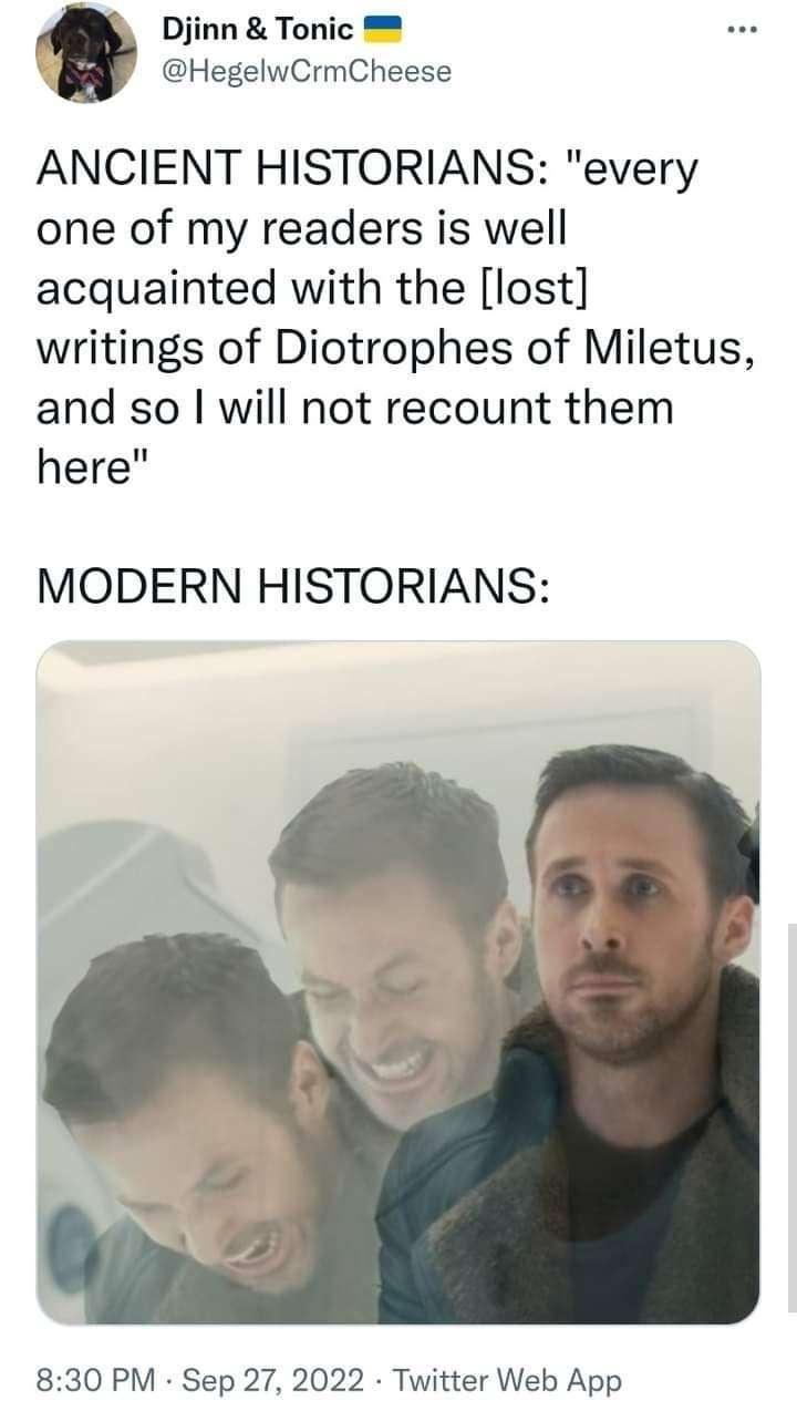 Djinn Tonic HegelwCrmCheese ANCIENT HISTORIANS every one of my readers is well acquainted with the lost writings of Diotrophes of Miletus and so will not recount them here MODERN HISTORIANS 830 PM Sep 27 2022 Twitter Web App
