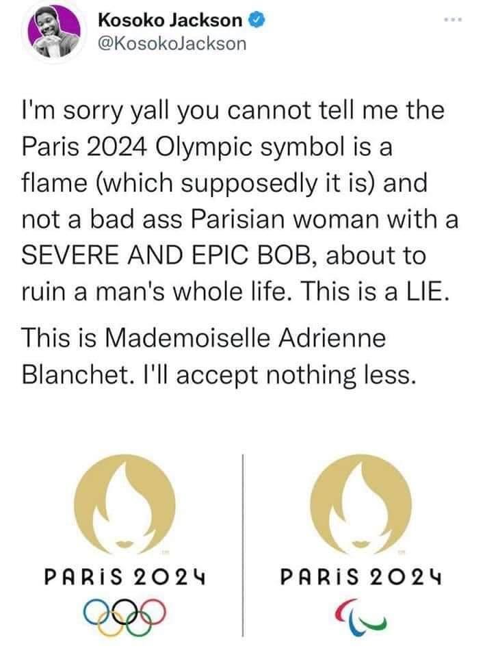 Kosoko Jackson 5 KosokoJackson Im sorry yall you cannot tell me the Paris 2024 Olympic symbol is a flame which supposedly it is and not a bad ass Parisian woman with a SEVERE AND EPIC BOB about to ruin a mans whole life This is a LIE This is Mademoiselle Adrienne Blanchet Ill accept nothing less O 0 PRRiS 2024 PRRiS 2024 Q