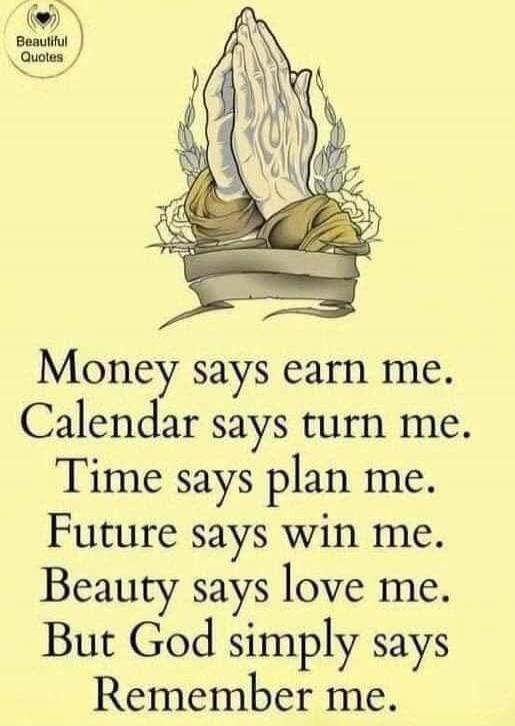 Money says earn me. Calendar says turn me. Time says plan me. Future says win me. Beauty says love me. But God simply says Remember me.