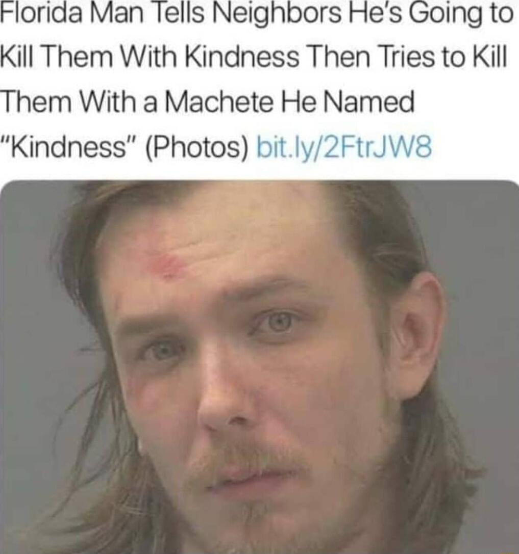 lorida Man lells Neighbors Hes Going to Kill Them With Kindness Then Tries to Kill em With a Machete He Named Kindness Photos bitly2FtrJW8