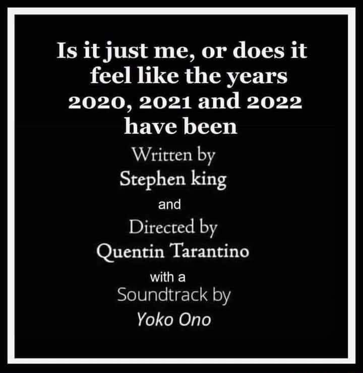 Is it just me or does it feel like the years 2020 2021 and 2022 have been Written by Stephen king EN Directed by Quentin Tarantino with a NelUlglelirTa geY Yoko Ono