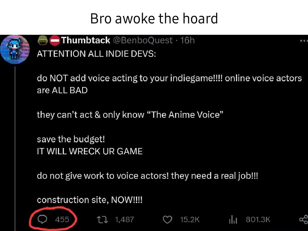 Bro awoke the hoard Thumbtack S ATTENTION ALL INDIE DEVS do NOT add voice acting to your indiegamellt online voice actors are ALLBAD they cant act only know The Anime Voice save the budget IT WILL WRECK UR GAME do not give work to voice actors they need a real jobll construction site NOW D
