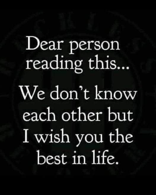 Dear person reading this We dont know each other but I wish you the best in life