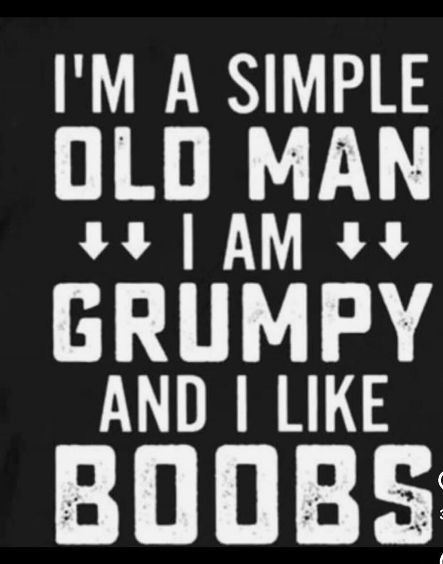 I'M A SIMPLE OLD MAN I AM GRUMPY AND I LIKE BOOBS