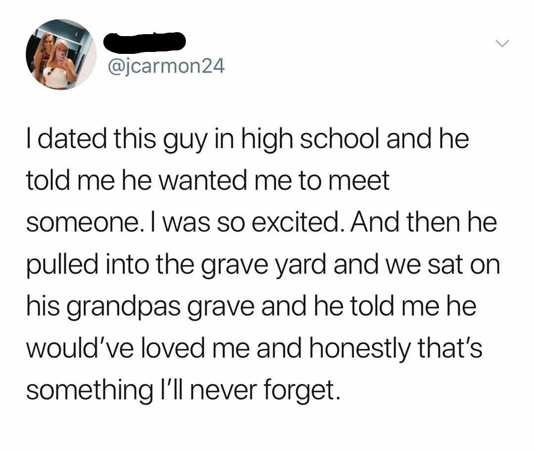 L jcarmon24 dated this guy in high school and he told me he wanted me to meet someone was so excited And then he pulled into the grave yard and we sat on his grandpas grave and he told me he wouldve loved me and honestly thats something Ill never forget