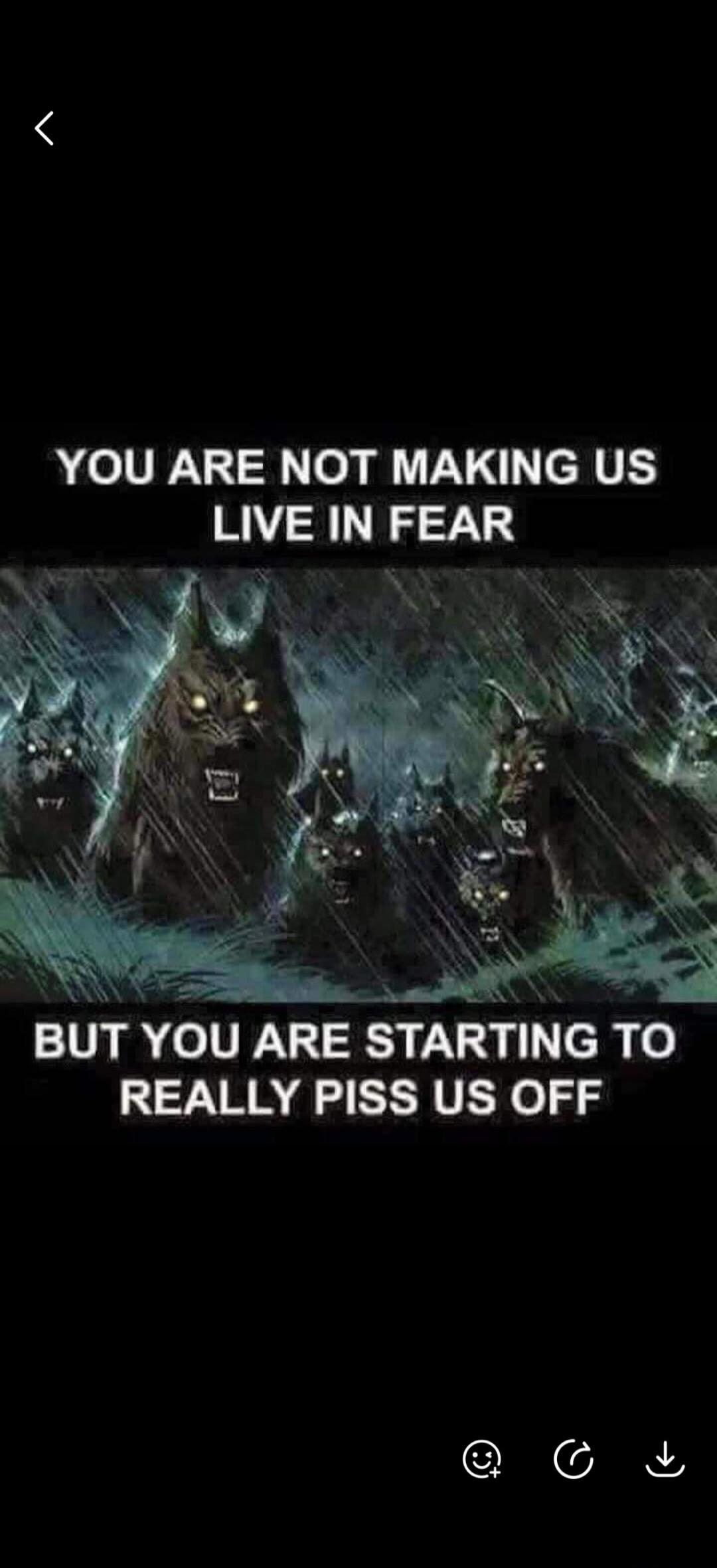 YOU ARE NOT MAKING US LIVE IN FEAR BUT YOU ARE STARTING TO REALLY PISS US OFF