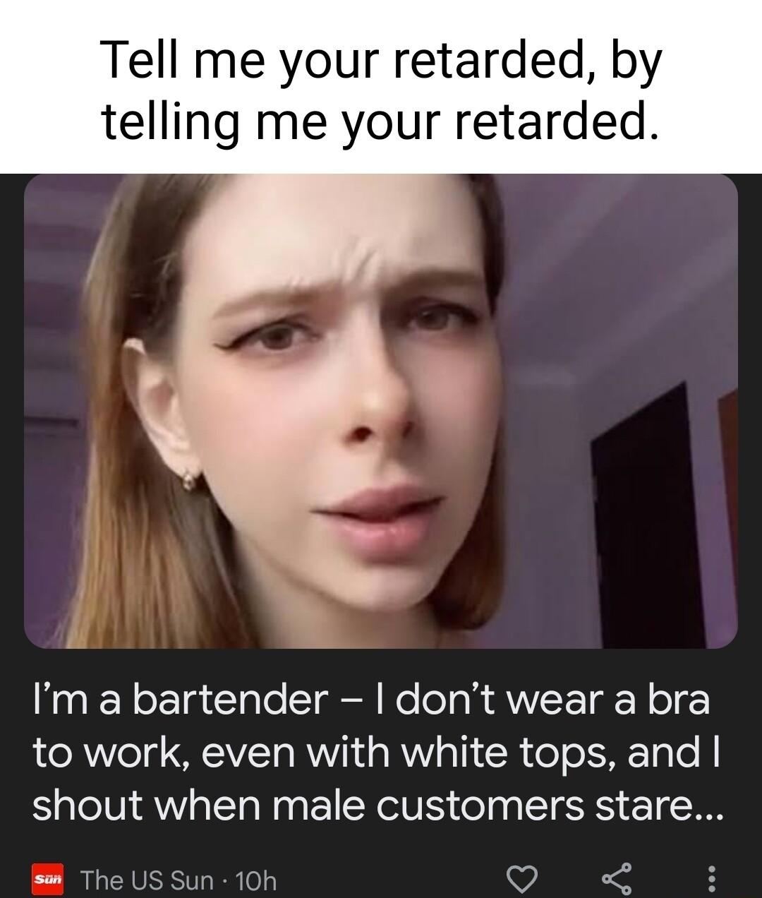 Tell me your retarded by telling me your retarded Im a bartender dont wear a bra to work even with white tops and shout when male customers stare w2 Th