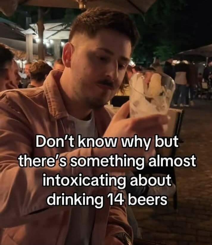 E 2 Dont know why but hthere S somethlng almost mtomcathg about drinking 14 beers N