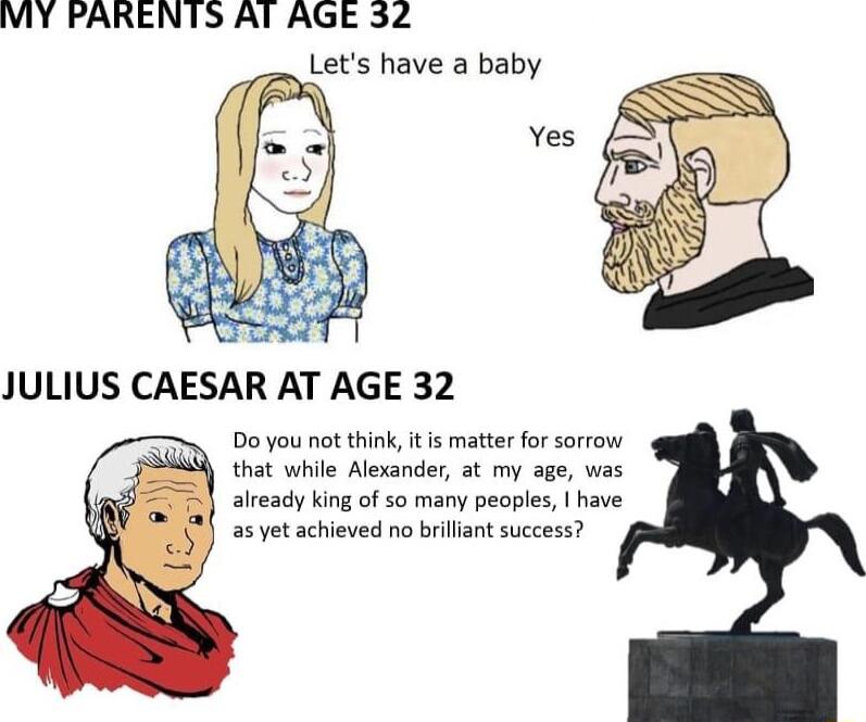 VIY PARENTS AIAGE 32 Lets have a baby Yes JULIUS CAESAR AT AGE 32 Do you not think tis matter for sorrow that while Alexander at my age was already king of so many peoples have as yet achieved no brillant success