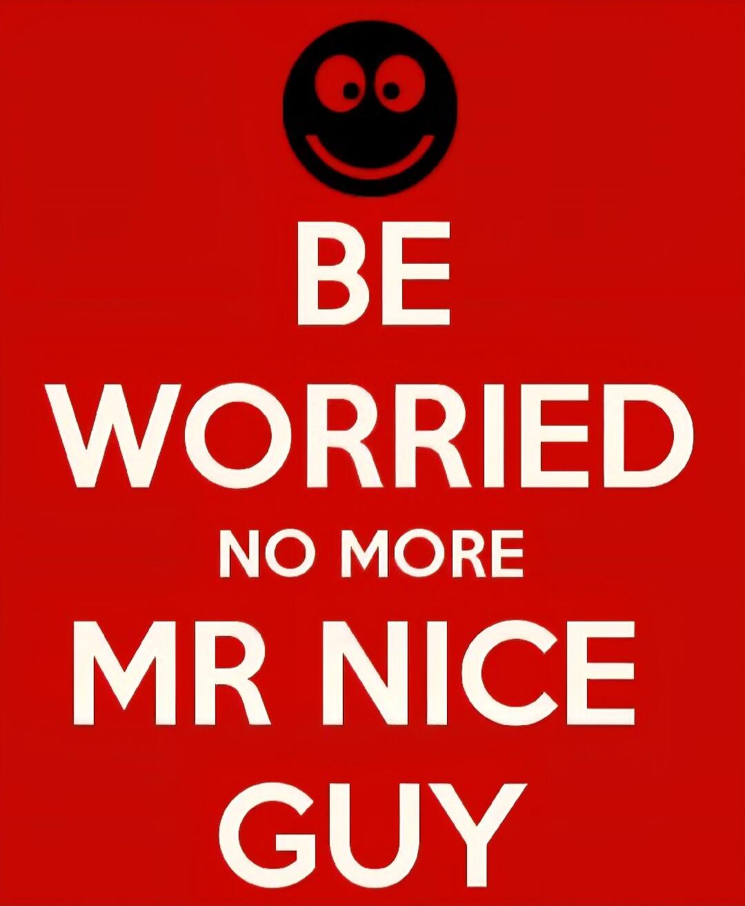 BE WORRIED NO MORE MR NICE GUY