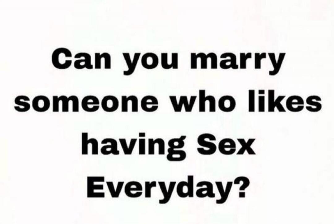 Can you marry someone who likes having Sex Everyday?