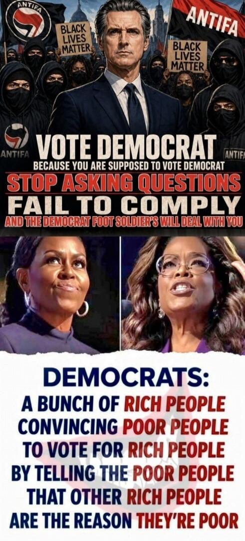 ANTIFIA BLACK LIVES MATTER VOTE DEMOCRAT BECAUSE YOU ARE SUPPOSED TO VOTE DEMOCRAT STOP ASKING QUESTIONS FAIL TO COMPLY AND THE DEMOCRAT FOOT SOLDIER'S WILL DEAL WITH YOU DEMOCRATS: A BUNCH OF RICH PEOPLE CONVINCING POOR PEOPLE TO VOTE FOR RICH PEOPLE BY TELLING THE POOR PEOPLE THAT OTHER RICH PEOPLE ARE THE REASON THEY'RE POOR