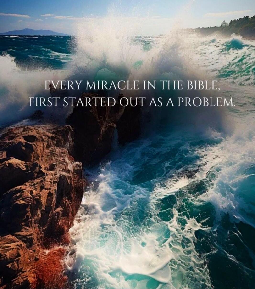 EVERY MIRACLE IN THE BIBLE, FIRST STARTED OUT AS A PROBLEM.
