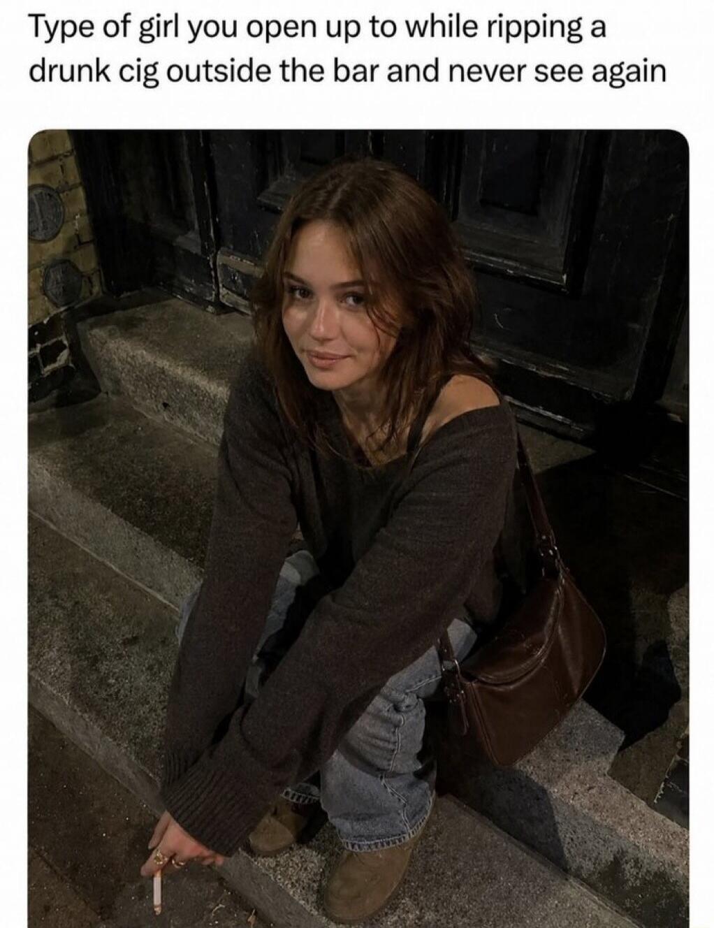 Type of girl you open up to while ripping a drunk cig outside the bar and never see again