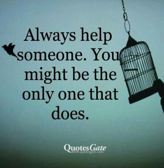 Always help someone. You might be the only one that does.