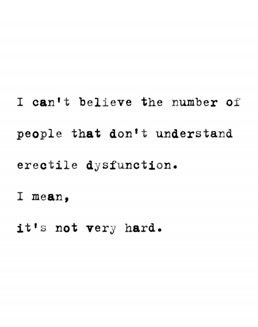 I can't believe the number of people that don't understand erectile dysfunction. I mean, it's not very hard.