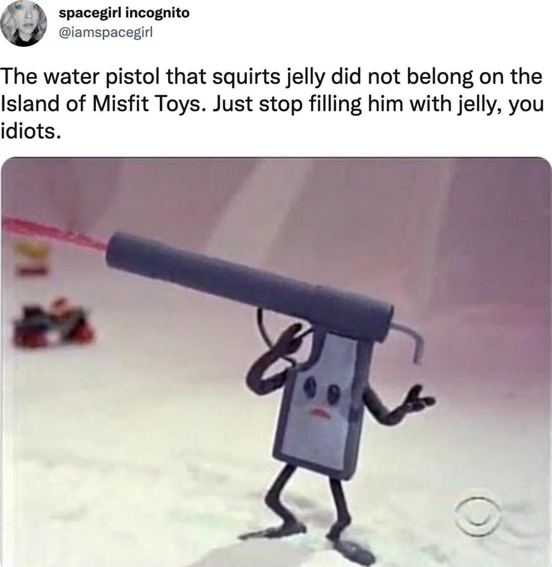 spacegirl incognito iamspacegr The water pistol that squirts jelly did not belong on the Island of Misfit Toys Just stop filling him with jelly you idiots