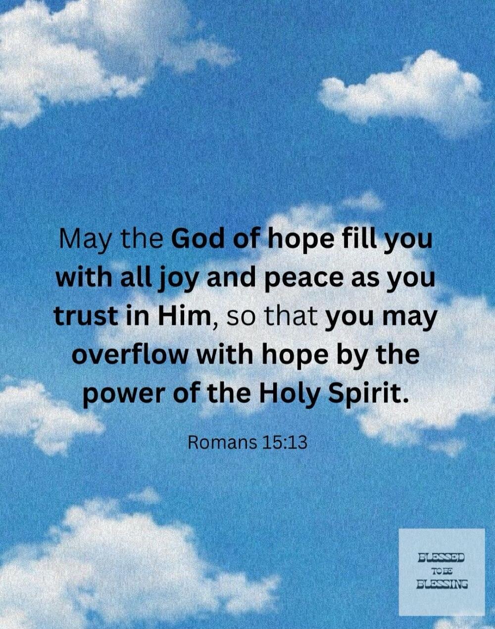 May the God of hope fill you with all joy and peace as you trust in Him, so that you may overflow with hope by the power of the Holy Spirit. Romans 15:13