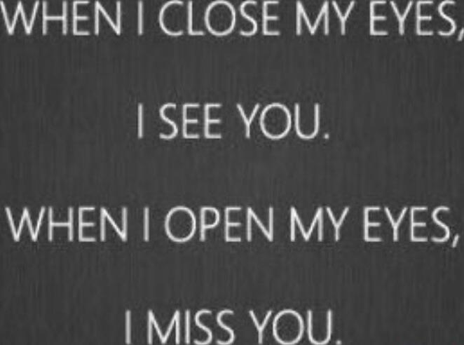 WHEN I CLOSE MY EYES, I SEE YOU. WHEN I OPEN MY EYES, I MISS YOU.