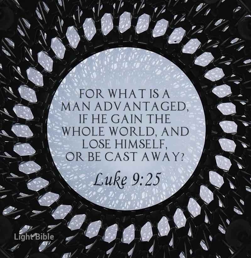 FOR WHAT IS A MAN ADVANTAGED, IF HE GAIN THE WHOLE WORLD, AND LOSE HIMSELF, OR BE CAST AWAY? Luke 9:25 LightBible
