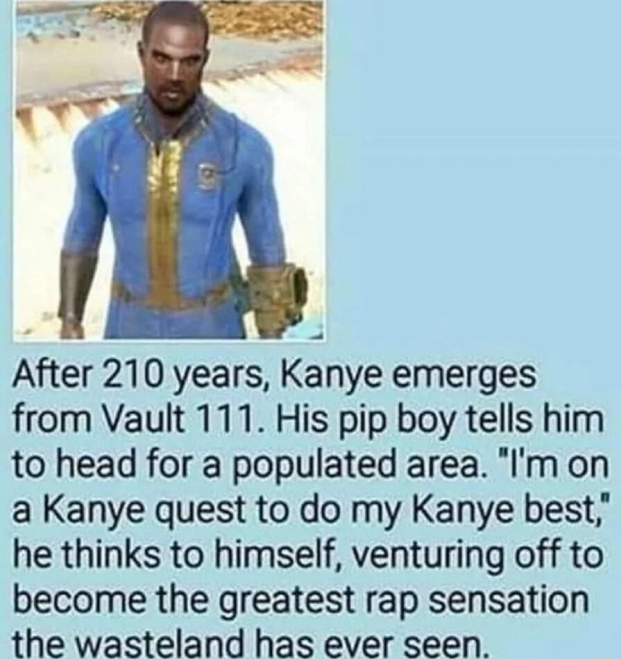 After 210 years Kanye emerges from Vault 111 His pip boy tells him to head for a populated area Im on a Kanye quest to do my Kanye best he thinks to himself venturing off to become the greatest rap sensation the wasteland has ever seen