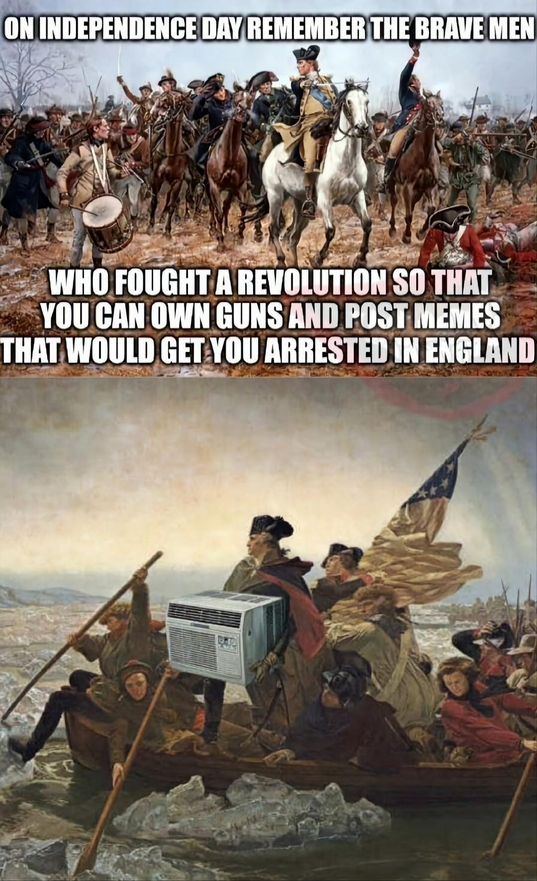 ON INDEPENDENCE DAY REMEMBER THE BRAVE MEN WHO FOUGHT A REVOLUTION SO THAT YOU CAN OWN GUNS AND POST MEMES THAT WOULD GET YOU ARRESTED IN ENGLAND