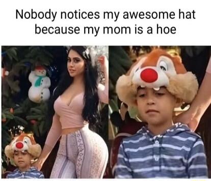 Nobody notices my awesome hat because my mom is a hoe
