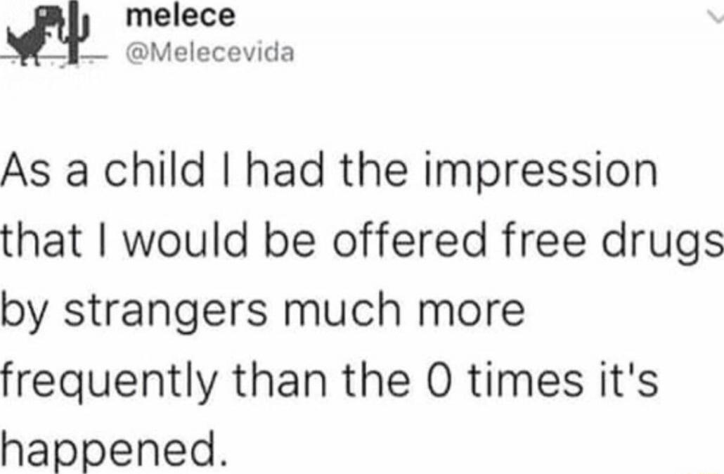 As a child I had the impression that I would be offered free drugs by strangers much more frequently than the 0 times it's happened.